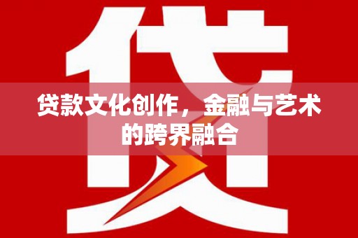 迁西贷款文化创作，金融与艺术的跨界融合