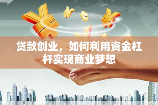 迁西贷款创业，如何利用资金杠杆实现商业梦想