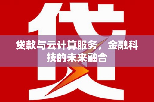 迁西贷款与云计算服务，金融科技的未来融合