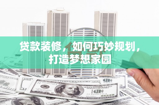 迁西贷款装修，如何巧妙规划，打造梦想家园