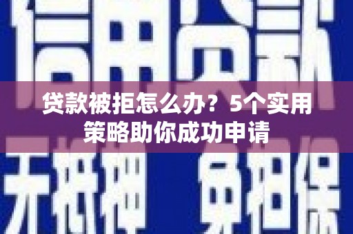 迁西贷款被拒怎么办？5个实用策略助你成功申请
