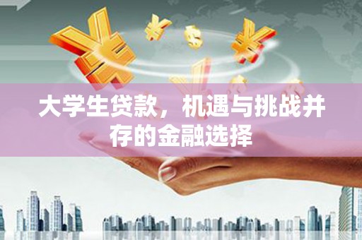 迁西大学生贷款，机遇与挑战并存的金融选择