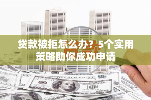 迁西贷款被拒怎么办？5个实用策略助你成功申请