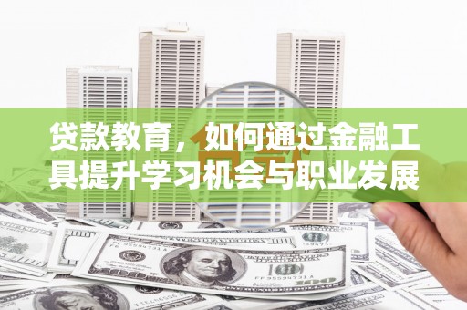 迁西贷款教育，如何通过金融工具提升学习机会与职业发展