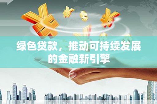 迁西绿色贷款，推动可持续发展的金融新引擎