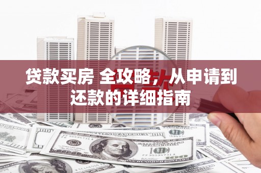 迁西贷款买房 全攻略，从申请到还款的详细指南