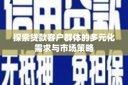 迁西探索贷款客户群体的多元化需求与市场策略