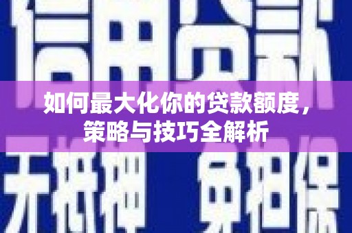 迁西如何最大化你的贷款额度，策略与技巧全解析
