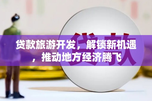 迁西贷款旅游开发，解锁新机遇，推动地方经济腾飞