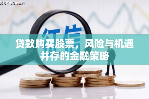迁西贷款购买股票，风险与机遇并存的金融策略