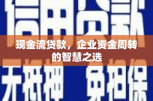 迁西现金流贷款，企业资金周转的智慧之选