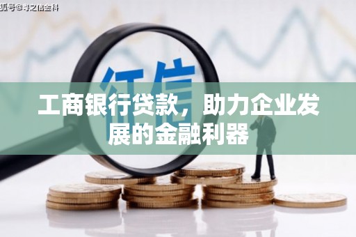 迁西工商银行贷款，助力企业发展的金融利器