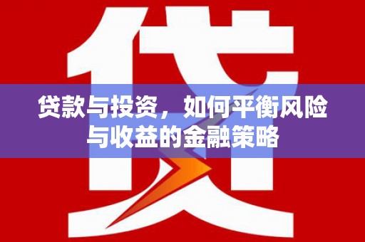 迁西贷款与投资，如何平衡风险与收益的金融策略
