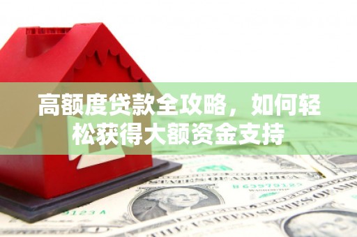 迁西高额度贷款全攻略，如何轻松获得大额资金支持