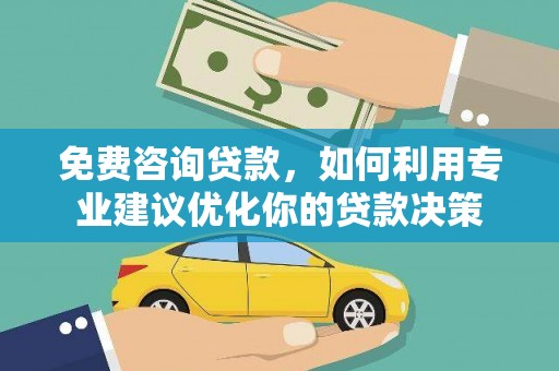 迁西免费咨询贷款，如何利用专业建议优化你的贷款决策