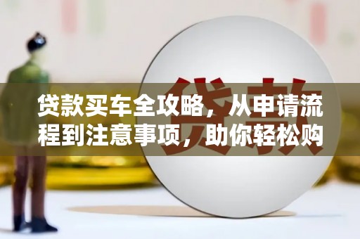 迁西贷款买车全攻略，从申请流程到注意事项，助你轻松购车