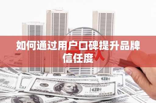 迁西如何通过用户口碑提升品牌信任度