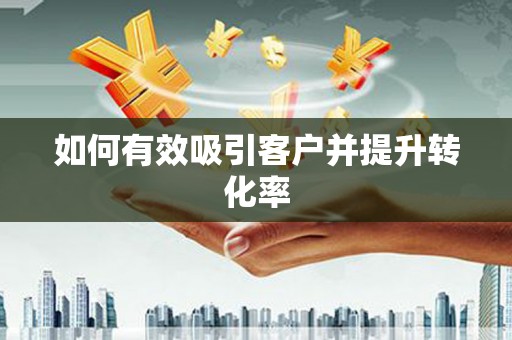 迁西如何有效吸引客户并提升转化率