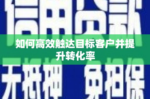 迁西如何高效触达目标客户并提升转化率