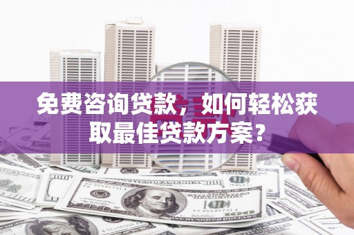 迁西免费咨询贷款，如何轻松获取最佳贷款方案？