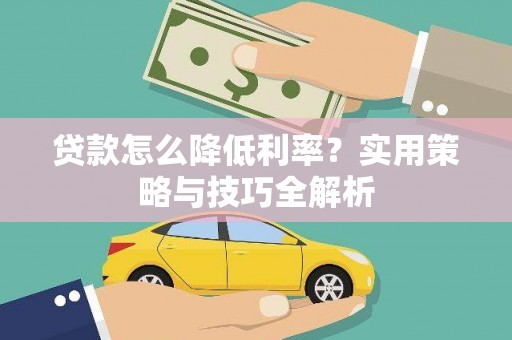 迁西贷款怎么降低利率？实用策略与技巧全解析